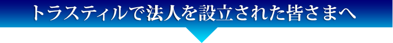 トラスティルで法人を設立された皆さまへ